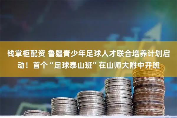 钱掌柜配资 鲁疆青少年足球人才联合培养计划启动！首个“足球泰山班”在山师大附中开班