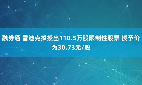 融券通 雷迪克拟授出110.5万股限制性股票 授予价为30.73元/股
