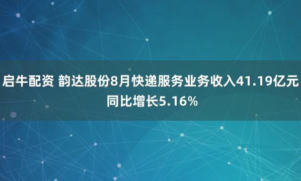 启牛配资 韵达股份8月快递服务业务收入41.19亿元 同比增长5.16%