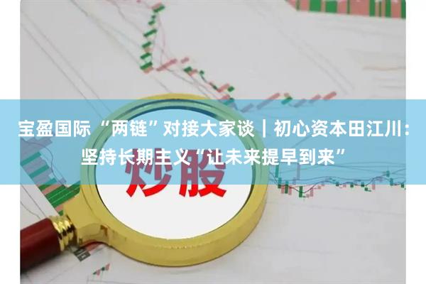 宝盈国际 “两链”对接大家谈｜初心资本田江川：坚持长期主义“让未来提早到来”