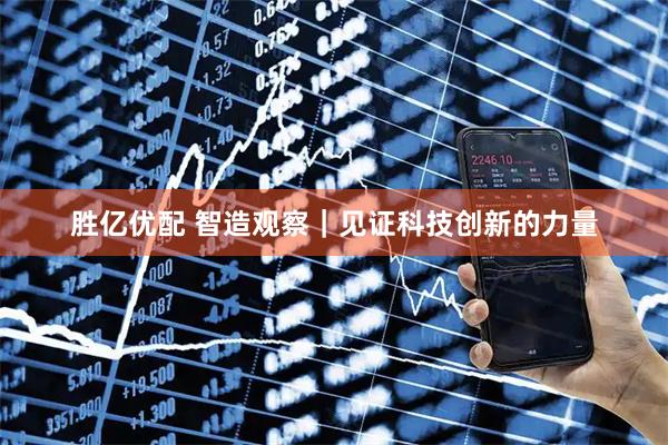 胜亿优配 智造观察｜见证科技创新的力量