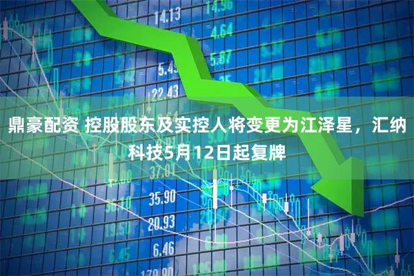 鼎豪配资 控股股东及实控人将变更为江泽星，汇纳科技5月12日起复牌