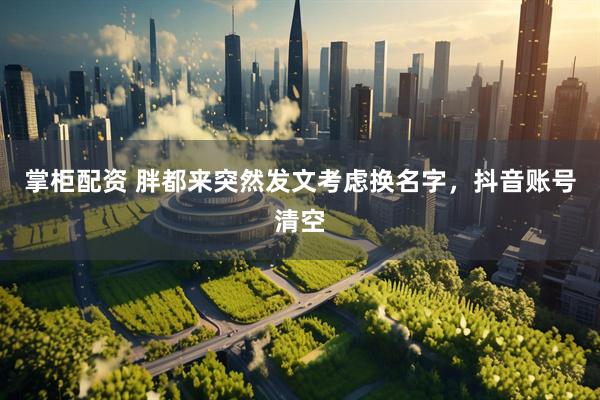 掌柜配资 胖都来突然发文考虑换名字，抖音账号清空