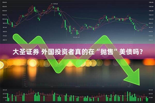 大圣证券 外国投资者真的在“抛售”美债吗？