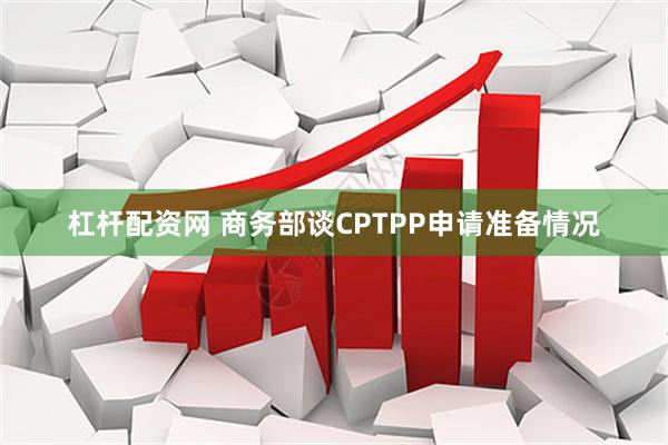 杠杆配资网 商务部谈CPTPP申请准备情况
