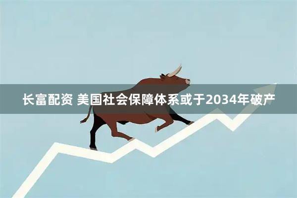 长富配资 美国社会保障体系或于2034年破产