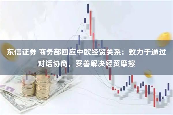 东信证券 商务部回应中欧经贸关系：致力于通过对话协商，妥善解决经贸摩擦