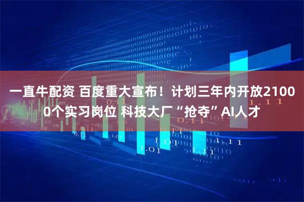 一直牛配资 百度重大宣布！计划三年内开放21000个实习岗位 科技大厂“抢夺”AI人才