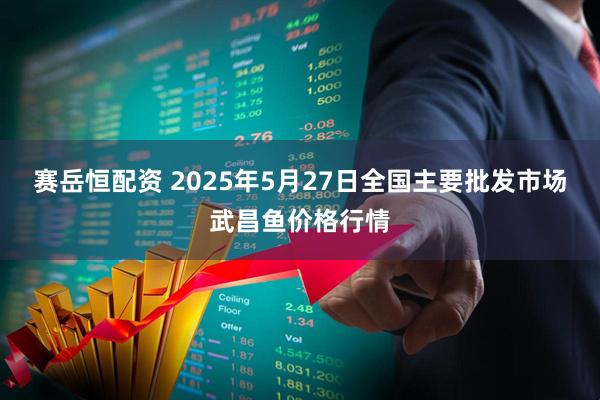 赛岳恒配资 2025年5月27日全国主要批发市场武昌鱼价格行情