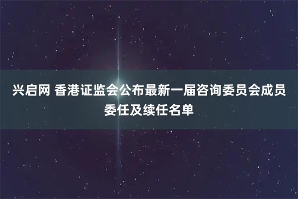 兴启网 香港证监会公布最新一届咨询委员会成员委任及续任名单