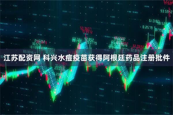 江苏配资网 科兴水痘疫苗获得阿根廷药品注册批件