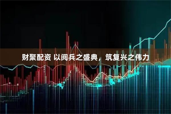 财聚配资 以阅兵之盛典，筑复兴之伟力