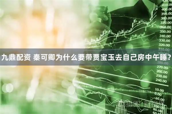 九鼎配资 秦可卿为什么要带贾宝玉去自己房中午睡？