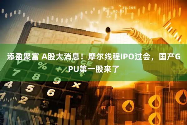 添盈聚富 A股大消息！摩尔线程IPO过会，国产GPU第一股来了