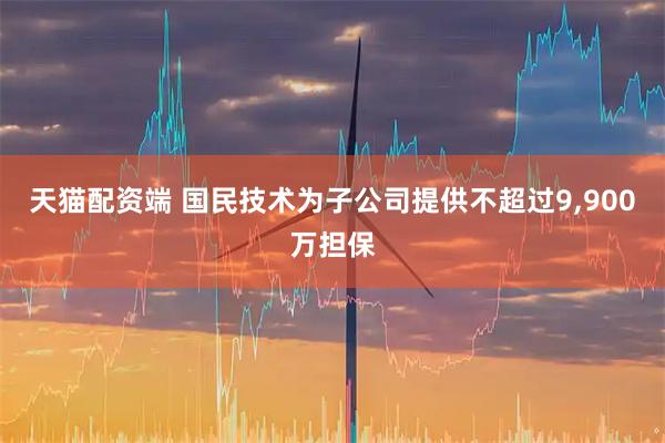 天猫配资端 国民技术为子公司提供不超过9,900万担保
