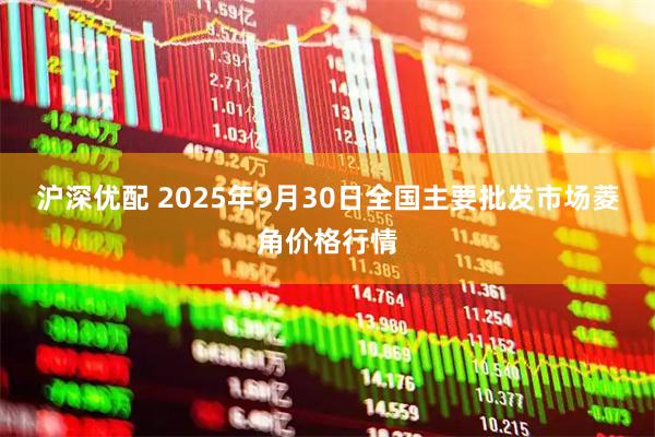 沪深优配 2025年9月30日全国主要批发市场菱角价格行情