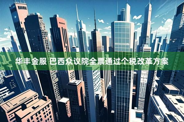 华丰金服 巴西众议院全票通过个税改革方案