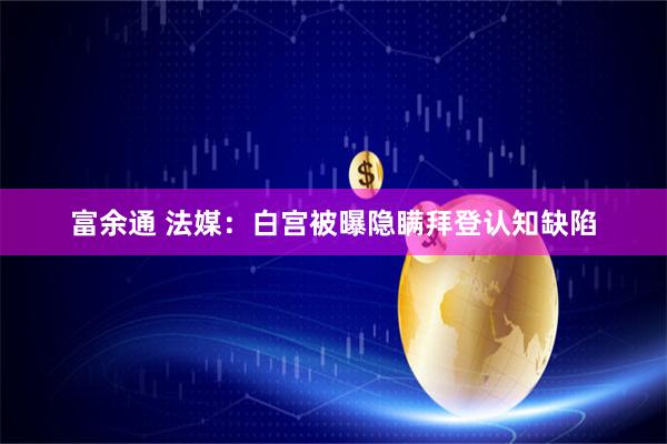 富余通 法媒：白宫被曝隐瞒拜登认知缺陷