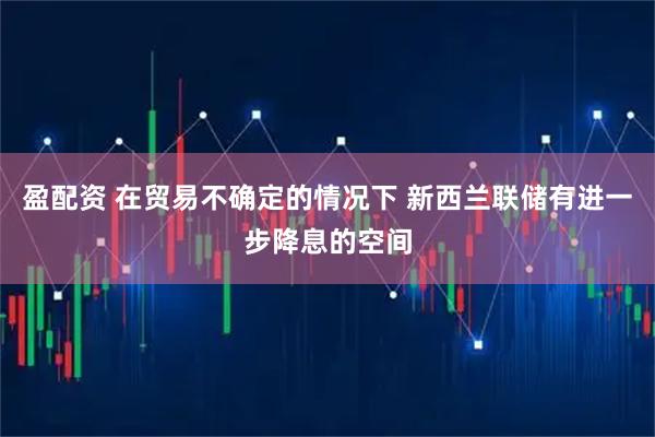 盈配资 在贸易不确定的情况下 新西兰联储有进一步降息的空间