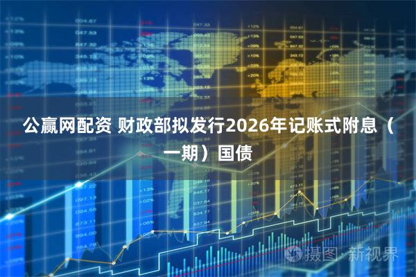 公赢网配资 财政部拟发行2026年记账式附息（一期）国债