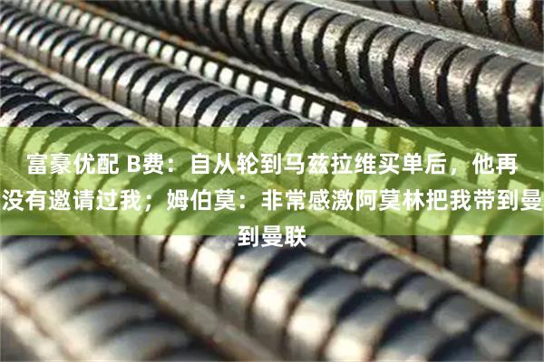 富豪优配 B费：自从轮到马兹拉维买单后，他再也没有邀请过我；姆伯莫：非常感激阿莫林把我带到曼联