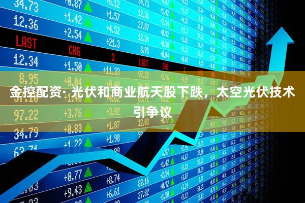 金控配资· 光伏和商业航天股下跌，太空光伏技术引争议