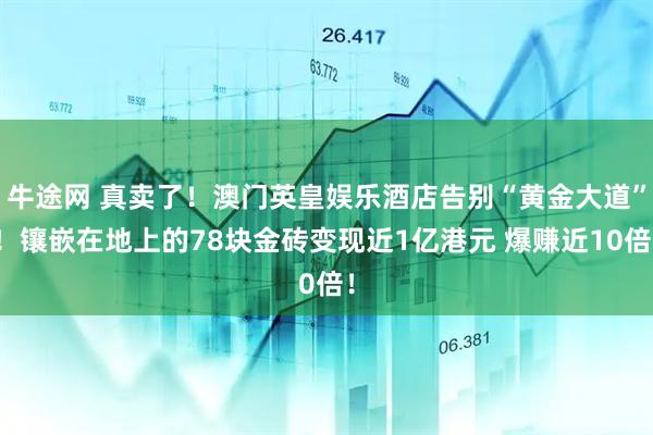 牛途网 真卖了！澳门英皇娱乐酒店告别“黄金大道”！镶嵌在地上的78块金砖变现近1亿港元 爆赚近10倍！