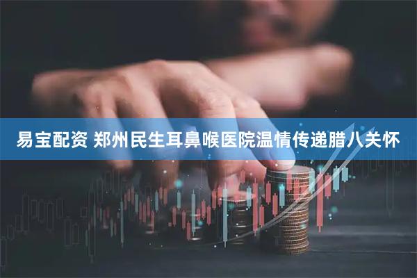 易宝配资 郑州民生耳鼻喉医院温情传递腊八关怀