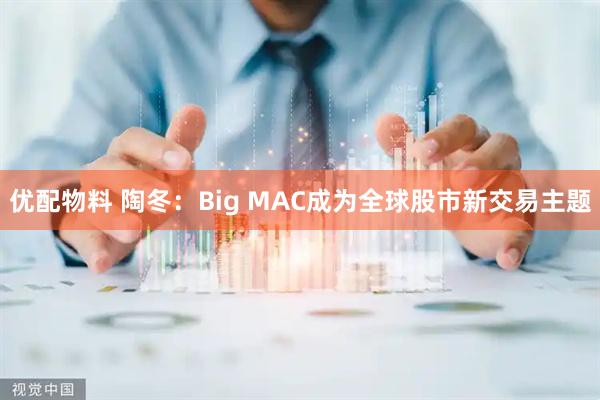 优配物料 陶冬：Big MAC成为全球股市新交易主题