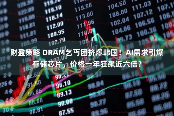财盈策略 DRAM乞丐团挤爆韩国！AI需求引爆存储芯片，价格一年狂飙近六倍？