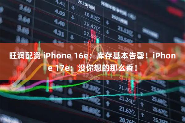 旺润配资 iPhone 16e：库存基本告罄！iPhone 17e：没你想的那么香！