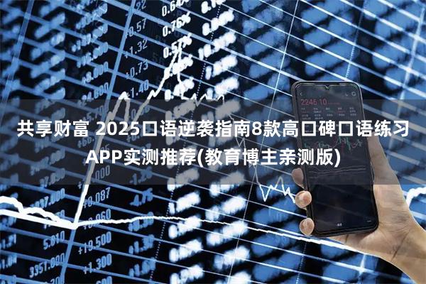 共享财富 2025口语逆袭指南8款高口碑口语练习APP实测推荐(教育博主亲测版)