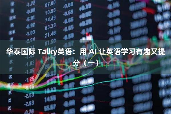 华泰国际 Talky英语：用 AI 让英语学习有趣又提分（一）