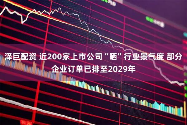 泽巨配资 近200家上市公司“晒”行业景气度 部分企业订单已排至2029年
