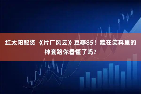 红太阳配资 《片厂风云》豆瓣85！藏在笑料里的神套路你看懂了吗？