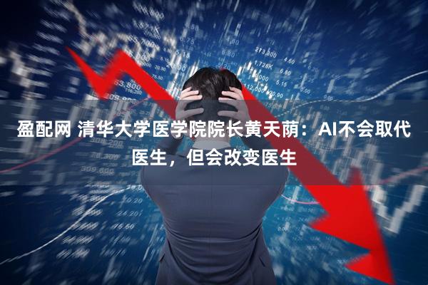 盈配网 清华大学医学院院长黄天荫：AI不会取代医生，但会改变医生