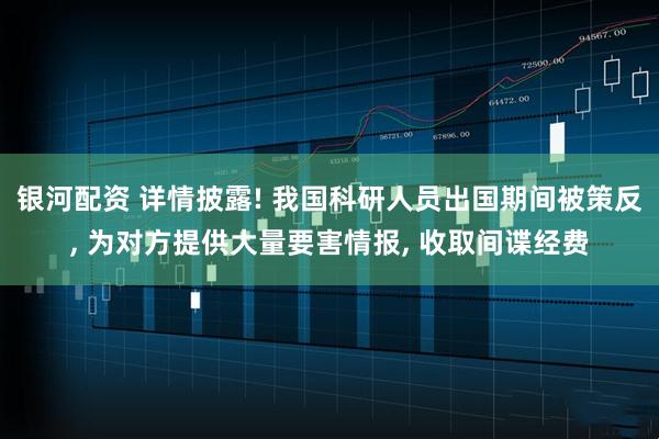 银河配资 详情披露! 我国科研人员出国期间被策反, 为对方提供大量要害情报, 收取间谍经费
