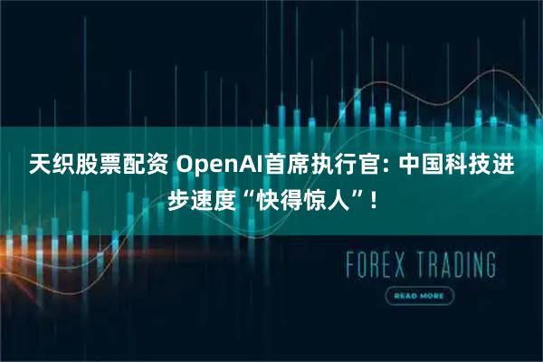 天织股票配资 OpenAI首席执行官: 中国科技进步速度“快得惊人”!