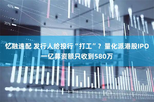 忆融速配 发行人给投行“打工”?量化派港股IPO一亿募资额只收到580万