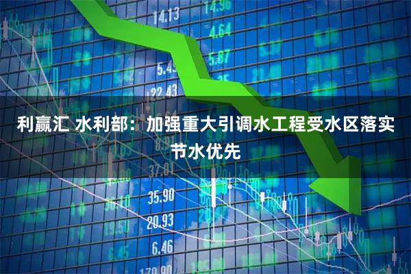 利赢汇 水利部：加强重大引调水工程受水区落实节水优先