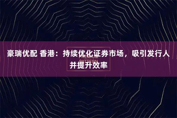 豪瑞优配 香港：持续优化证券市场，吸引发行人并提升效率