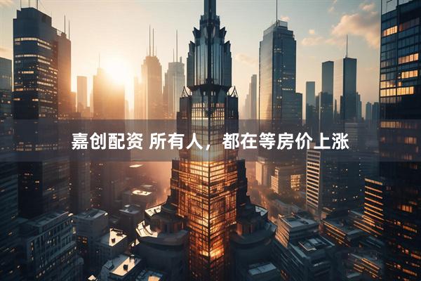 嘉创配资 所有人，都在等房价上涨