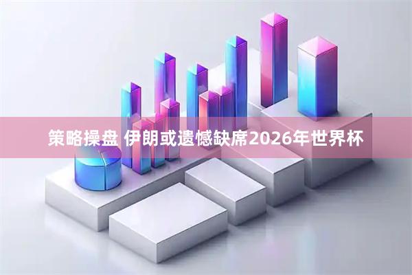 策略操盘 伊朗或遗憾缺席2026年世界杯