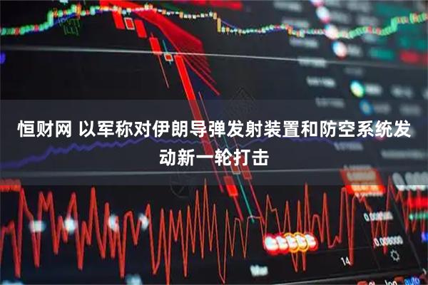 恒财网 以军称对伊朗导弹发射装置和防空系统发动新一轮打击