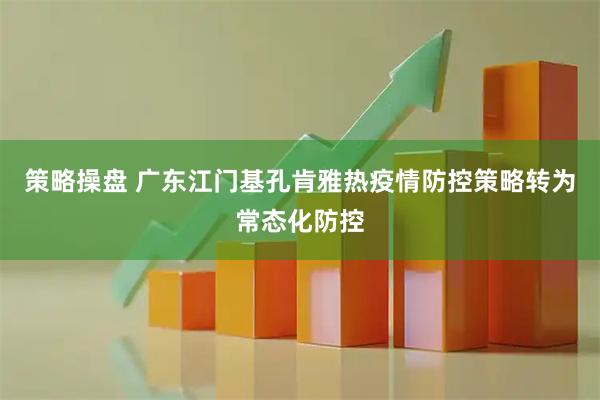 策略操盘 广东江门基孔肯雅热疫情防控策略转为常态化防控