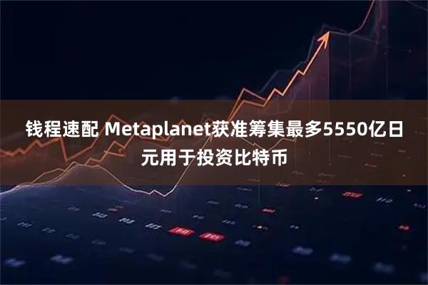 钱程速配 Metaplanet获准筹集最多5550亿日元用于投资比特币