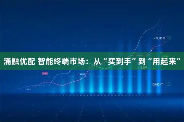 涌融优配 智能终端市场：从“买到手”到“用起来”